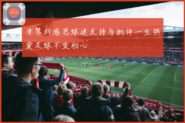 津琴科感恩球迷支持与批评一生热爱足球不变初心