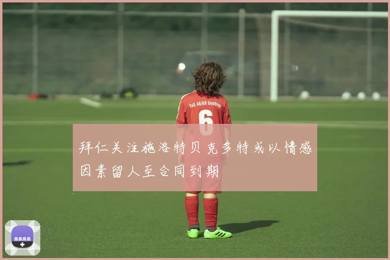 拜仁关注施洛特贝克多特或以情感因素留人至合同到期