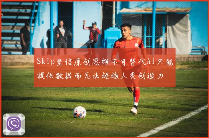 Skip坚信原创思维不可替代AI只能提供数据而无法超越人类创造力