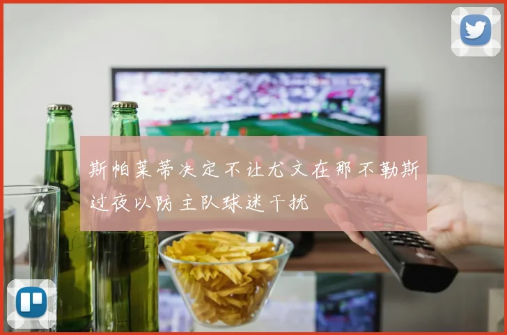 斯帕莱蒂决定不让尤文在那不勒斯过夜以防主队球迷干扰