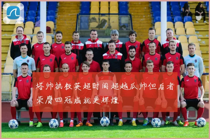 塔帅执教英超时间超越瓜帅但后者荣膺四冠成就更辉煌