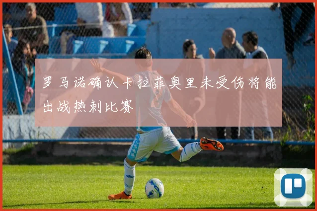 罗马诺确认卡拉菲奥里未受伤将能出战热刺比赛