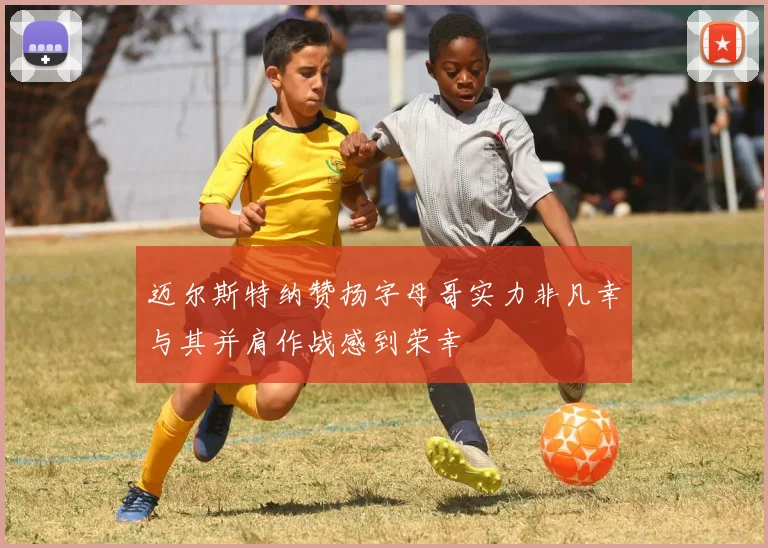 迈尔斯特纳赞扬字母哥实力非凡幸与其并肩作战感到荣幸