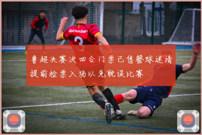 鲁超决赛次回合门票已售罄球迷请提前检票入场以免耽误比赛