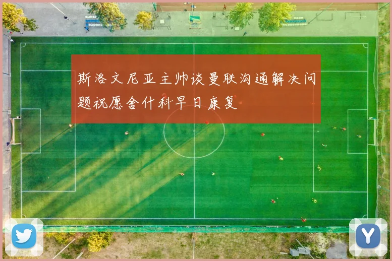 斯洛文尼亚主帅谈曼联沟通解决问题祝愿舍什科早日康复