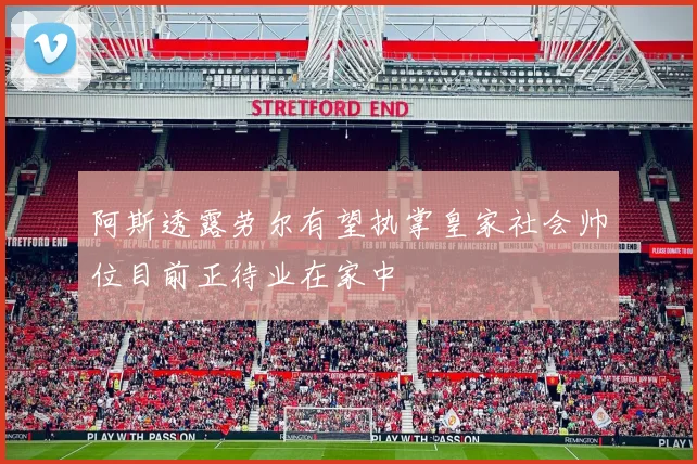 阿斯透露劳尔有望执掌皇家社会帅位目前正待业在家中