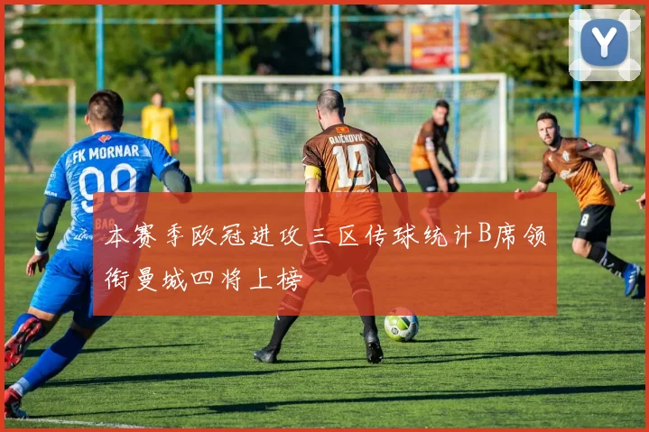 本赛季欧冠进攻三区传球统计B席领衔曼城四将上榜