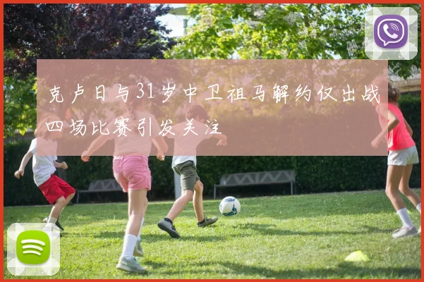 克卢日与31岁中卫祖马解约仅出战四场比赛引发关注
