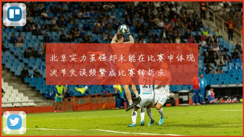 北京实力虽强却未能在比赛中体现次节失误频繁成比赛转折点
