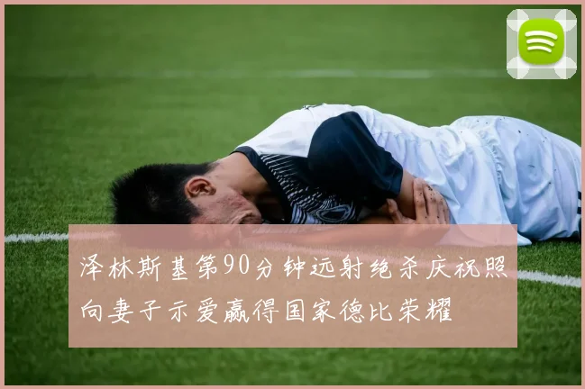 泽林斯基第90分钟远射绝杀庆祝照向妻子示爱赢得国家德比荣耀