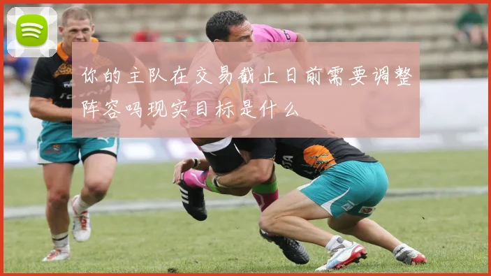 你的主队在交易截止日前需要调整阵容吗现实目标是什么