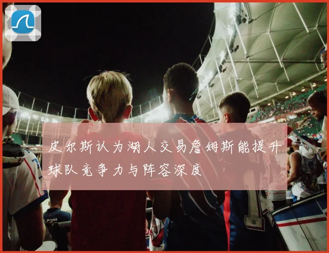 皮尔斯认为湖人交易詹姆斯能提升球队竞争力与阵容深度