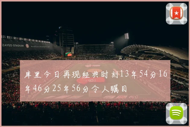 库里今日再现经典时刻13年54分16年46分25年56分令人瞩目