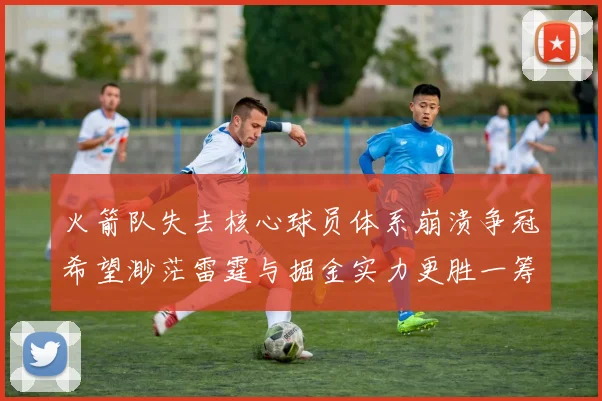 火箭队失去核心球员体系崩溃争冠希望渺茫雷霆与掘金实力更胜一筹