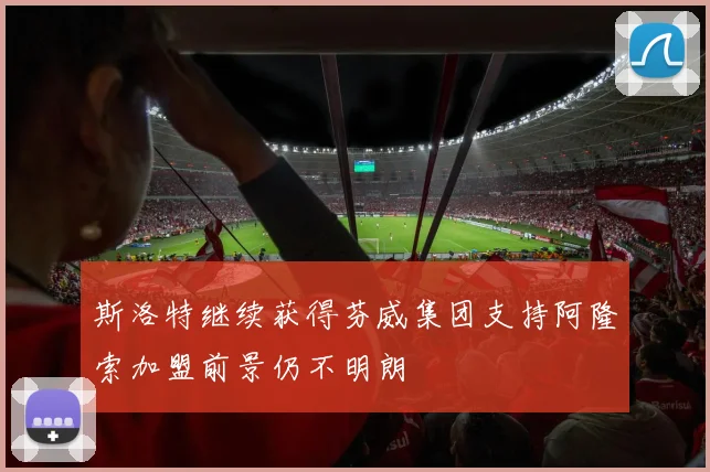 斯洛特继续获得芬威集团支持阿隆索加盟前景仍不明朗