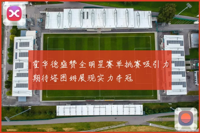 霍华德盛赞全明星赛单挑赛吸引力期待塔图姆展现实力夺冠