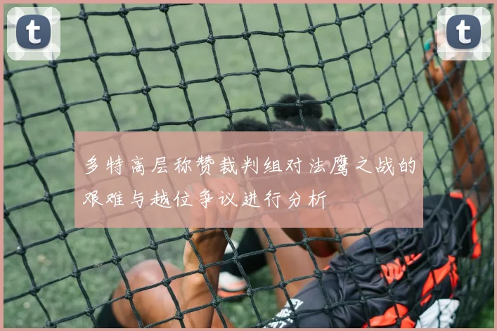 多特高层称赞裁判组对法鹰之战的艰难与越位争议进行分析