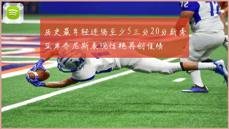 历史最年轻连场至少5三分20分新秀亚库乔尼斯表现惊艳再创佳绩