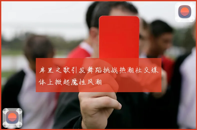 库里之歌引发舞蹈挑战热潮社交媒体上掀起魔性风潮