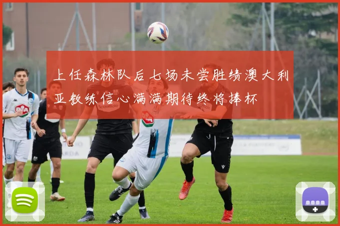 上任森林队后七场未尝胜绩澳大利亚教练信心满满期待终将捧杯