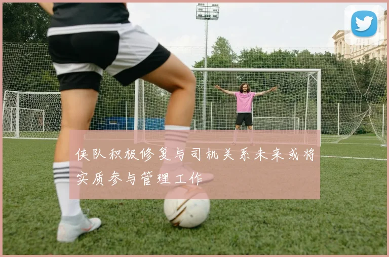 侠队积极修复与司机关系未来或将实质参与管理工作